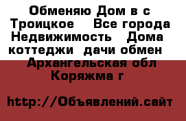 Обменяю Дом в с.Троицкое  - Все города Недвижимость » Дома, коттеджи, дачи обмен   . Архангельская обл.,Коряжма г.